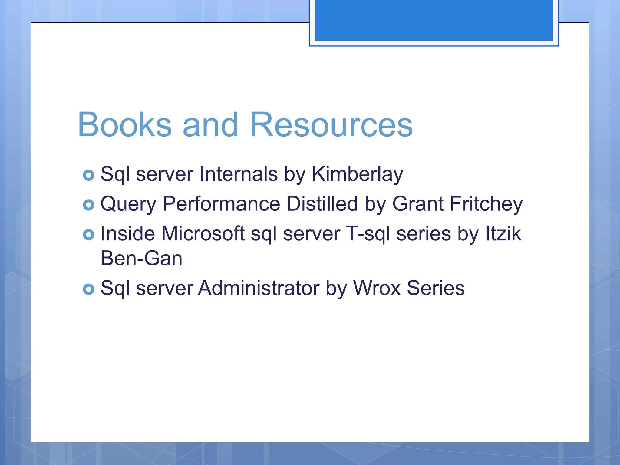 Books and Resources  Sql server Internals by Kimberlay  Query Performance Distilled by Grant Fritchey  Inside Microsoft sql server T-sql series by Itzik Ben-Gan  Sql server Administrator by Wrox Series 