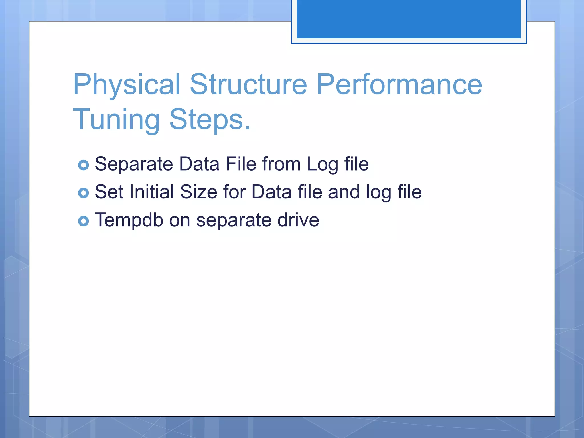 Physical Structure Performance Tuning Steps.  Separate Data File from Log file  Set Initial Size for Data file and log file  Tempdb on separate drive 