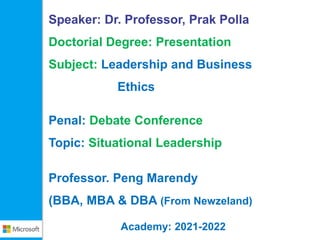 Academy: 2021-2022
Speaker: Dr. Professor, Prak Polla
Doctorial Degree: Presentation
Subject: Leadership and Business
Ethics
Penal: Debate Conference
Topic: Situational Leadership
Professor. Peng Marendy
(BBA, MBA & DBA (From Newzeland)
 