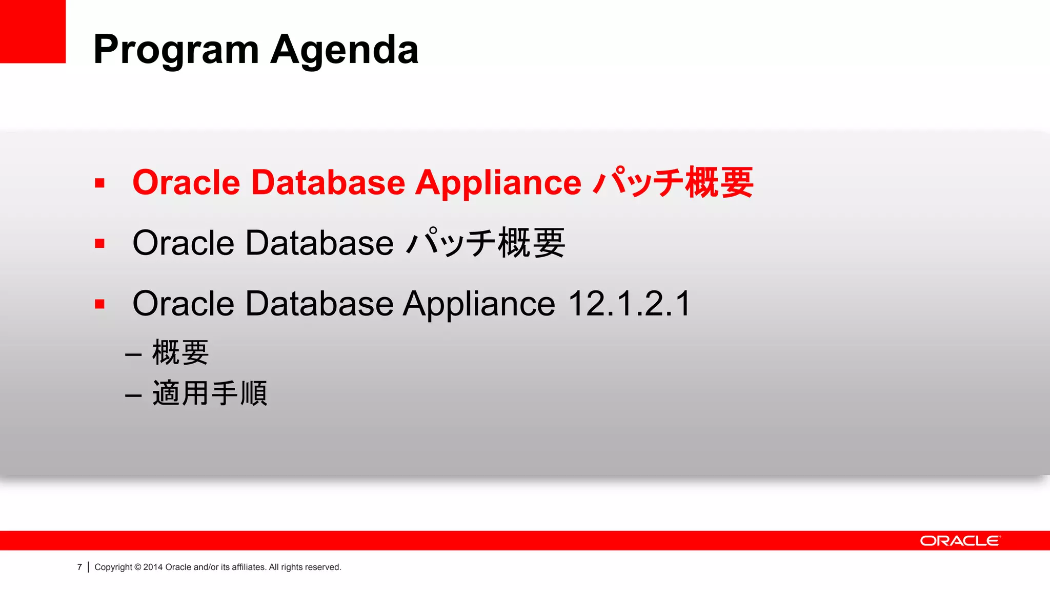 7 | Copyright © 2014 Oracle and/or its affiliates. All rights reserved.
Program Agenda
 Oracle Database Appliance パッチ概要
 Oracle Database パッチ概要
 Oracle Database Appliance 12.1.2.1
– 概要
– 適用手順
 