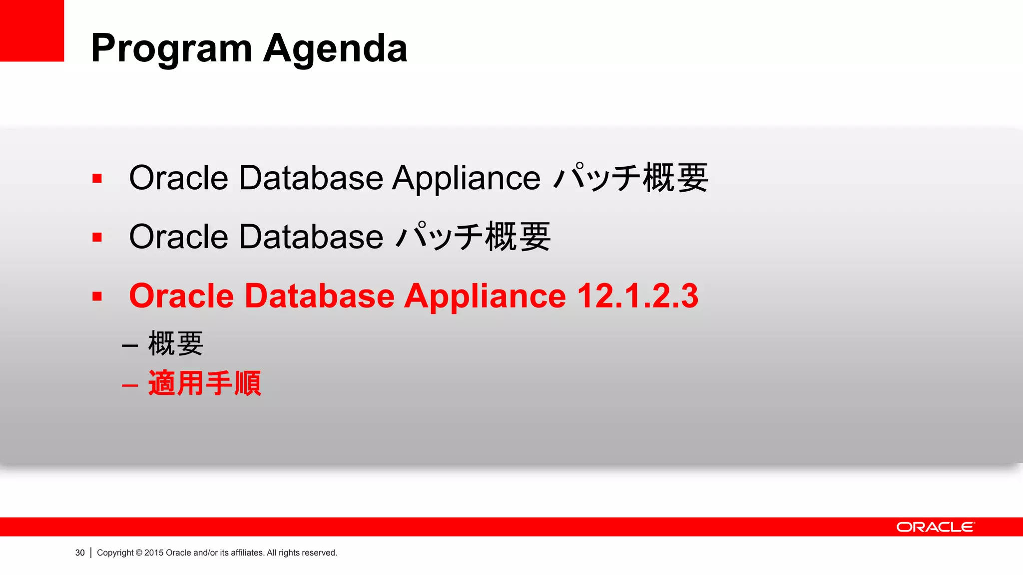 30 | Copyright © 2015 Oracle and/or its affiliates. All rights reserved.
Program Agenda
 Oracle Database Appliance パッチ概要
 Oracle Database パッチ概要
 Oracle Database Appliance 12.1.2.3
– 概要
– 適用手順
 