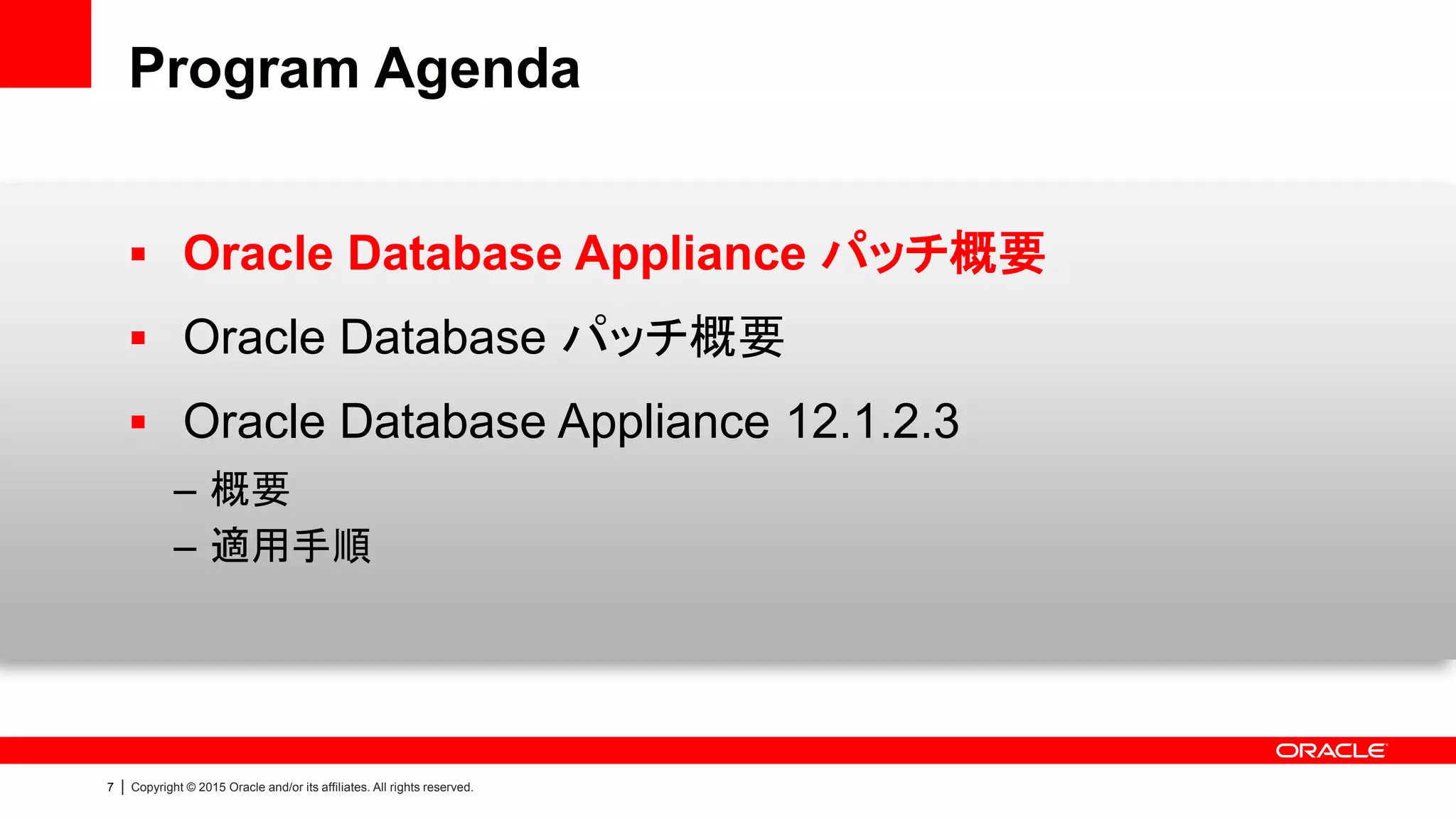 7 | Copyright © 2015 Oracle and/or its affiliates. All rights reserved.
Program Agenda
 Oracle Database Appliance パッチ概要
 Oracle Database パッチ概要
 Oracle Database Appliance 12.1.2.3
– 概要
– 適用手順
 
