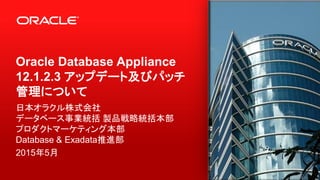 Oracle Database Appliance
12.1.2.3 アップデート及びパッチ
管理について
日本オラクル株式会社
データベース事業統括 製品戦略統括本部
プロダクトマーケティング本部
Database & Exadata推進部
2015年5月
 