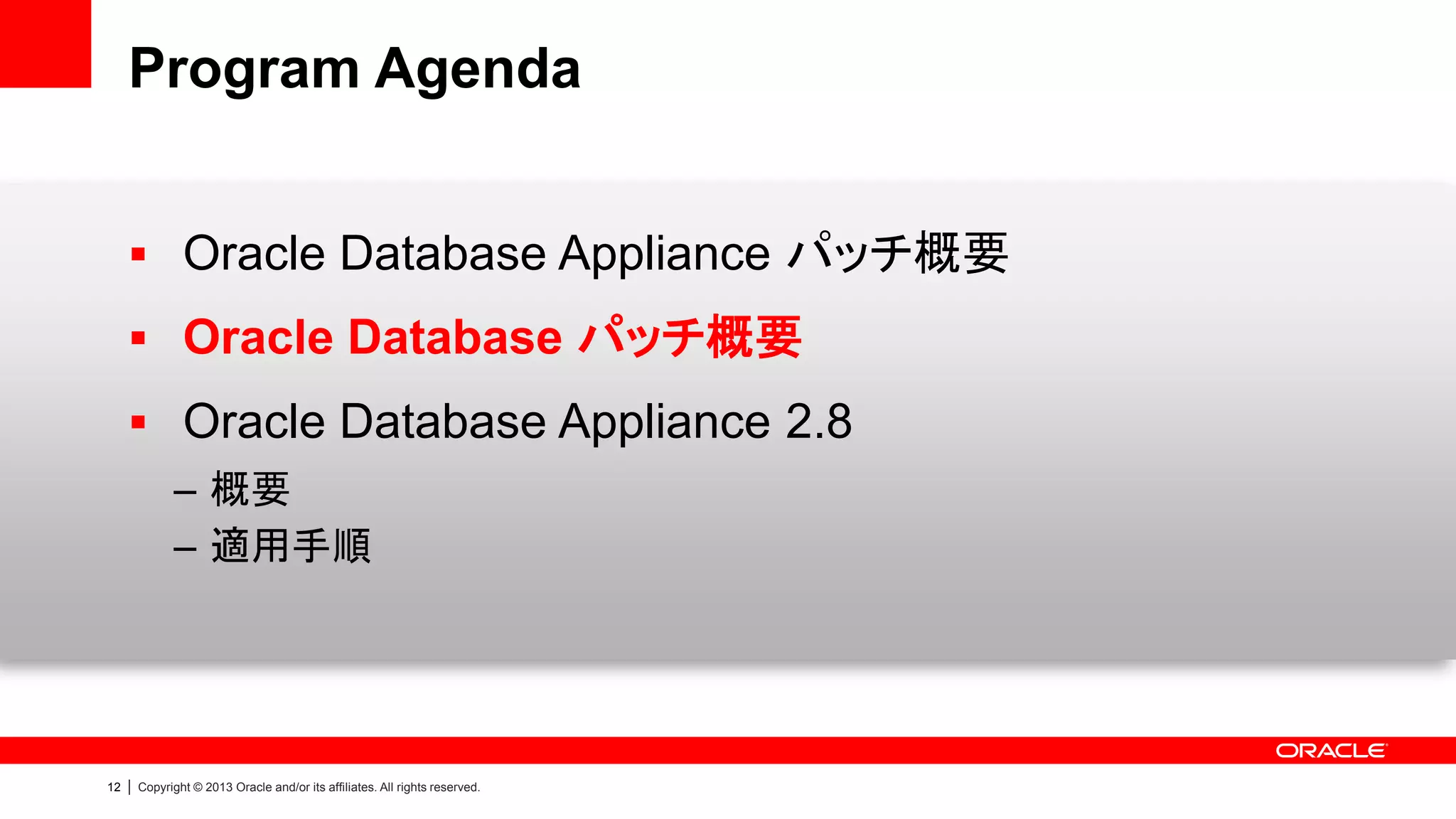 Program Agenda
 Oracle Database Appliance パッチ概要
 Oracle Database パッチ概要
 Oracle Database Appliance 2.8
– 概要
– 適用手順

12

|

Copyright © 2013 Oracle and/or its affiliates. All rights reserved.

 
