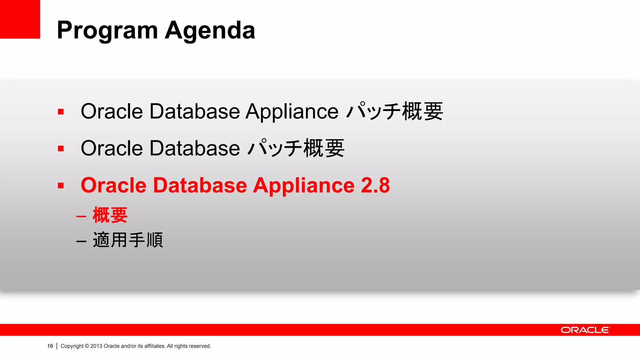 Program Agenda
 Oracle Database Appliance パッチ概要
 Oracle Database パッチ概要
 Oracle Database Appliance 2.8
– 概要
– 適用手順

16

|

Copyright © 2013 Oracle and/or its affiliates. All rights reserved.

 