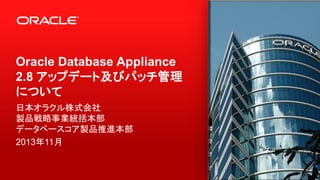 Oracle Database Appliance
2.8 アップデート及びパッチ管理
について
日本オラクル株式会社
製品戦略事業統括本部
データベースコア製品推進本部
2013年11月

 