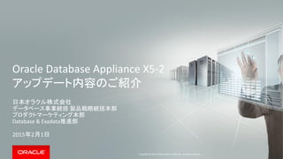 Copyright © 2015 Oracle and/or its affiliates. All rights reserved. |
Oracle Database Appliance X5-2
アップデート内容のご紹介
日本オラクル株式会社
データベース事業統括 製品戦略統括本部
プロダクトマーケティング本部
Database & Exadata推進部
2015年2月9日
 