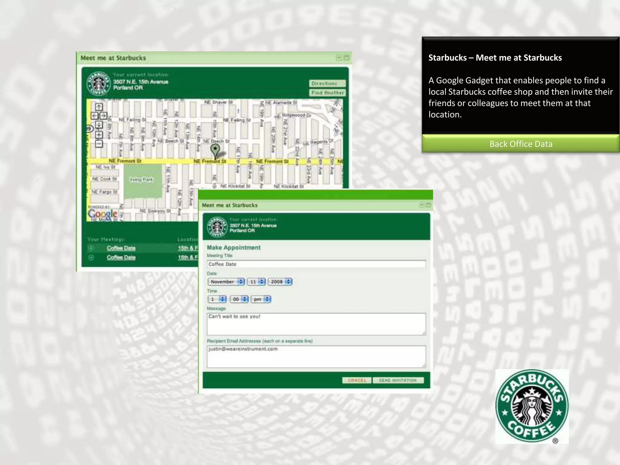 Starbucks – Meet me at StarbucksA Google Gadget that enables people to find a local Starbucks coffee shop and then invite their friends or colleagues to meet them at that location. Back Office Data