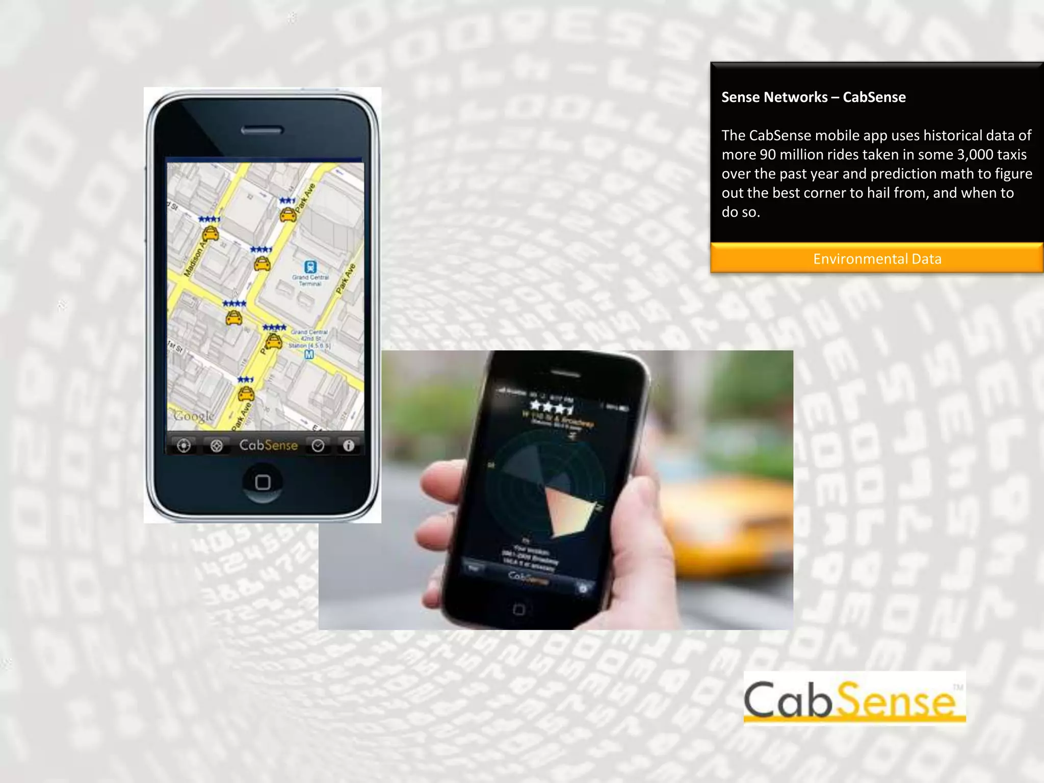Sense Networks – CabSenseThe CabSense mobile app uses historical data of more 90 million rides taken in some 3,000 taxis over the past year and prediction math to figure out the best corner to hail from, and when to do so.Environmental Data
