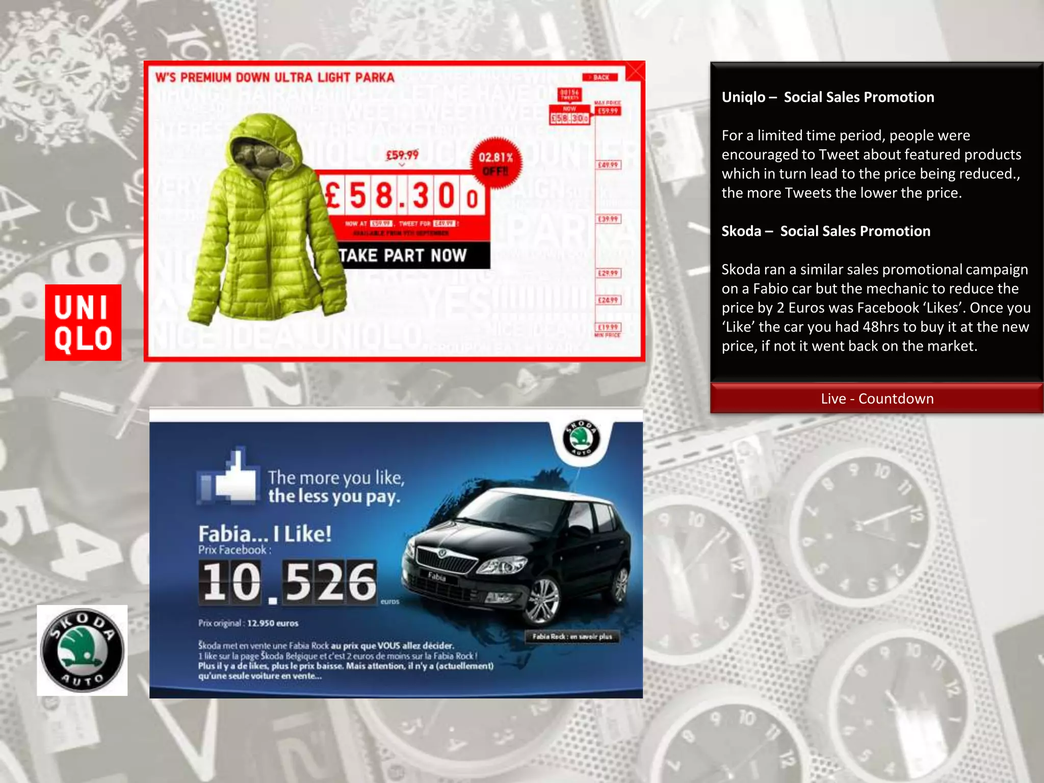 Uniqlo –  Social Sales PromotionFor a limited time period, people were encouraged to Tweet about featured products which in turn lead to the price being reduced., the more Tweets the lower the price.Skoda –  Social Sales PromotionSkoda ran a similar sales promotional campaign on a Fabio car but the mechanic to reduce the price by 2 Euros was Facebook ‘Likes’. Once you ‘Like’ the car you had 48hrs to buy it at the new price, if not it went back on the market.Live - Countdown