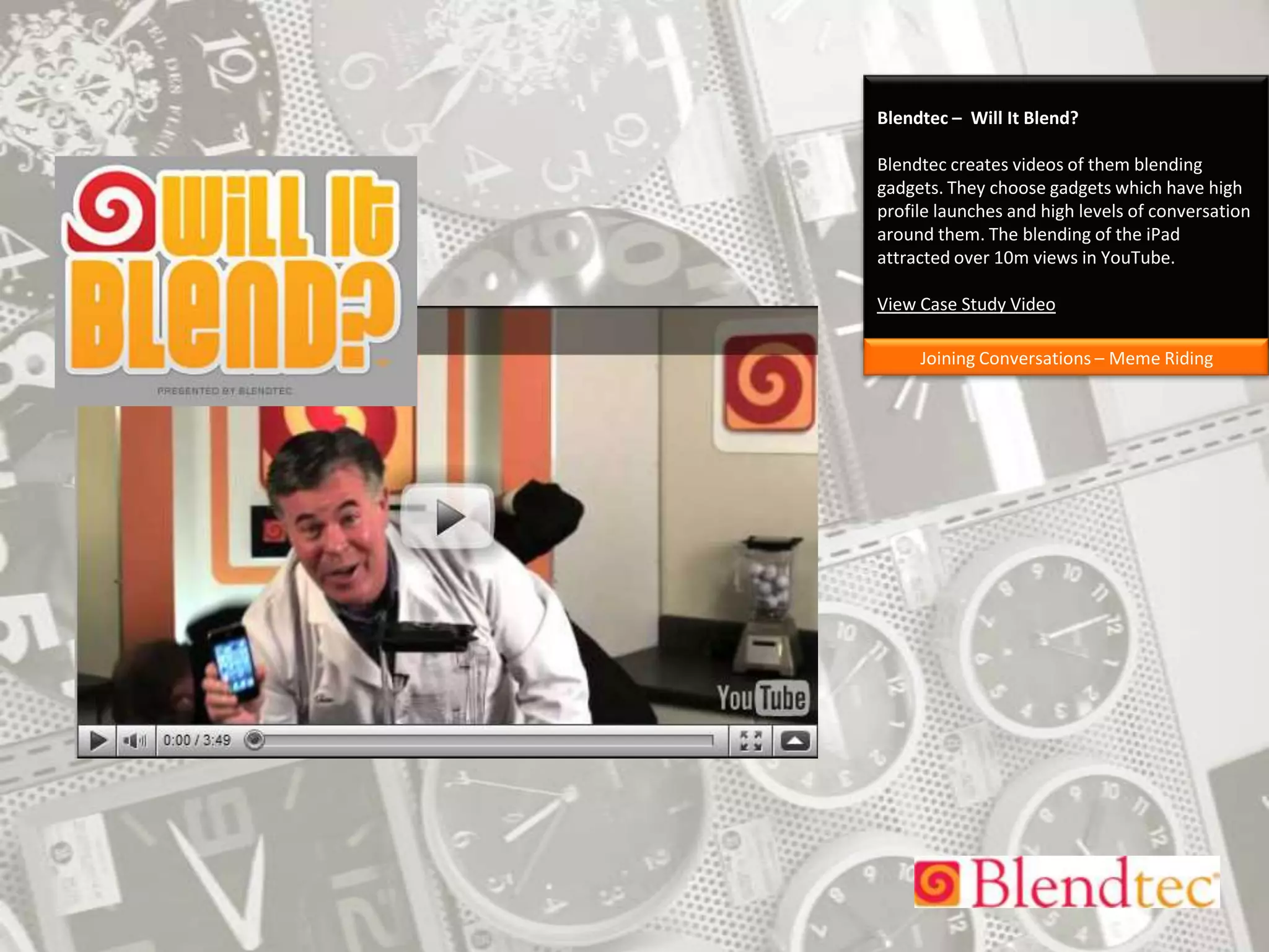 Blendtec –  Will It Blend?Blendtec creates videos of them blending gadgets. They choose gadgets which have high profile launches and high levels of conversation around them. The blending of the iPad attracted over 10m views in YouTube.View Case Study VideoJoining Conversations – Meme Riding