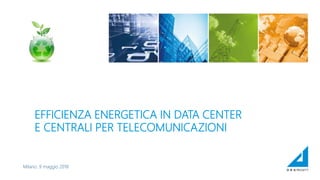EFFICIENZA ENERGETICA IN DATA CENTER
E CENTRALI PER TELECOMUNICAZIONI
Milano: 9 maggio 2018
 