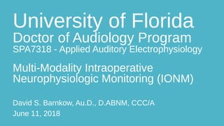 University of Florida
Doctor of Audiology Program
SPA7318 - Applied Auditory Electrophysiology
Multi-Modality Intraoperative
Neurophysiologic Monitoring (IONM)
David S. Barnkow, Au.D., D.ABNM, CCC/A
June 11, 2018
 