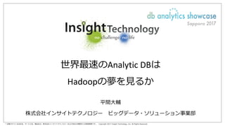 * 記載されている会社名、サービス名、製品名は、株式会社インサイトテクノロジーおよび各社の商標または登録商標です。 Copyright 2017 Insight Technology, Inc. All Rights Reserved.
世界最速のAnalytic	DBは
Hadoopの夢を⾒るか
平間⼤輔
株式会社インサイトテクノロジー ビッグデータ・ソリューション事業部
 