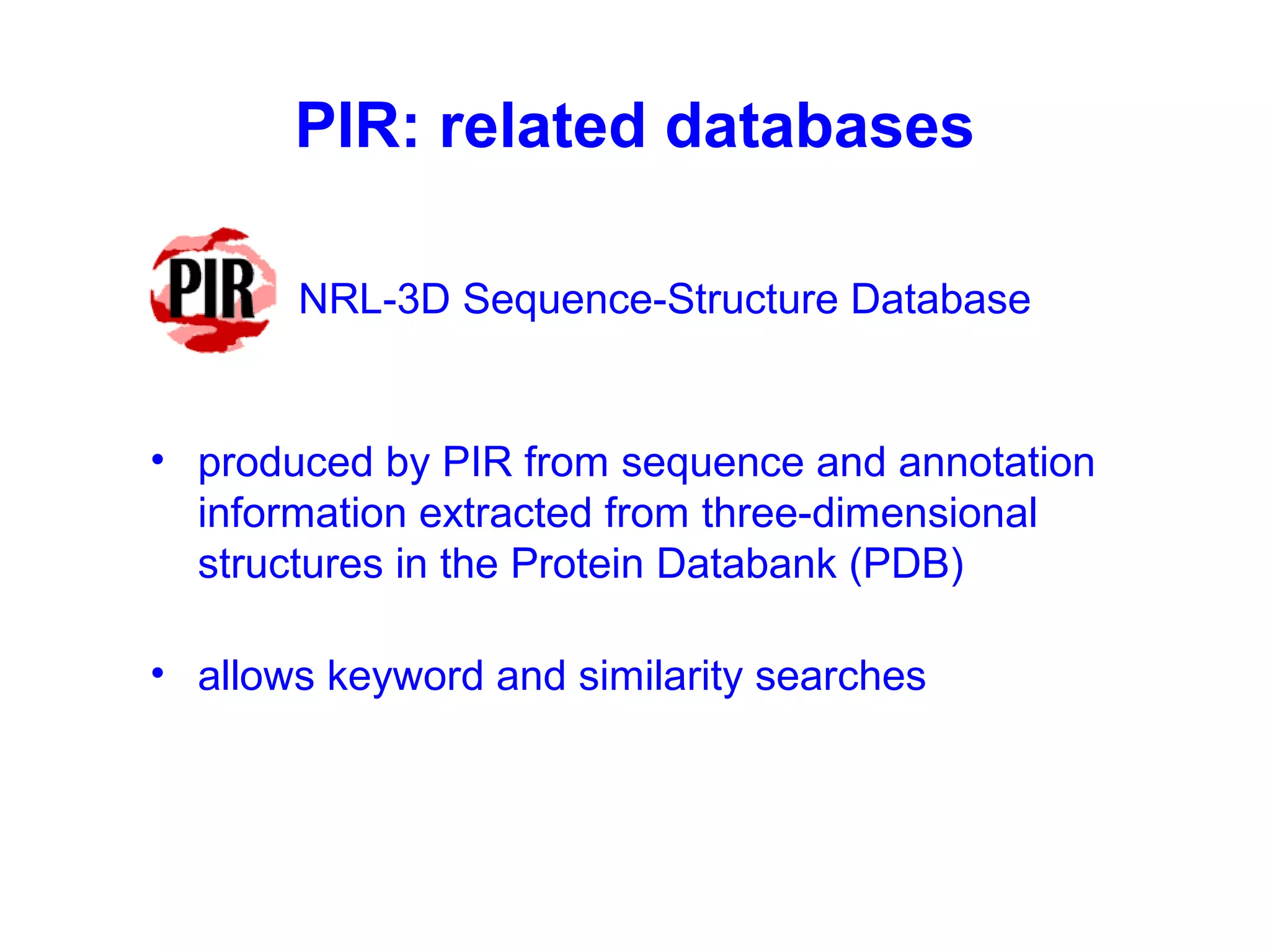 PIR: related databases 
NRL-3D Sequence-Structure Database 
• produced by PIR from sequence and annotation 
information extracted from three-dimensional 
structures in the Protein Databank (PDB) 
• allows keyword and similarity searches 
 
