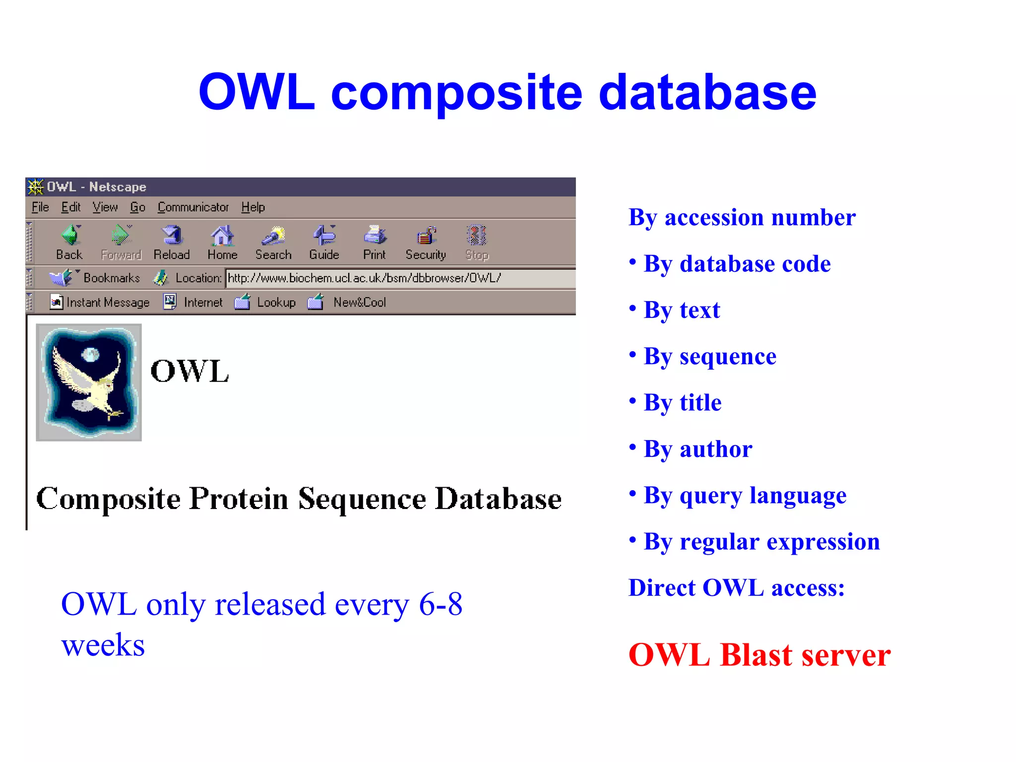 OWL composite database 
OWL only released every 6-8 
weeks 
By accession number 
• By database code 
• By text 
• By sequence 
• By title 
• By author 
• By query language 
• By regular expression 
Direct OWL access: 
OWL Blast server 
 