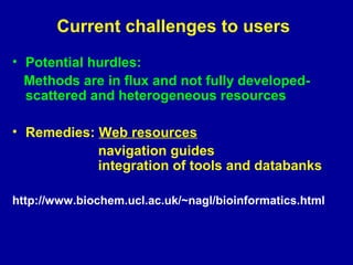 Current challenges to users 
• Potential hurdles: 
Methods are in flux and not fully developed-scattered 
and heterogeneous resources 
• Remedies: Web resources 
navigation guides 
integration of tools and databanks 
http://www.biochem.ucl.ac.uk/~nagl/bioinformatics.html 
 