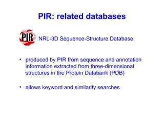 PIR: related databases 
NRL-3D Sequence-Structure Database 
• produced by PIR from sequence and annotation 
information extracted from three-dimensional 
structures in the Protein Databank (PDB) 
• allows keyword and similarity searches 
 