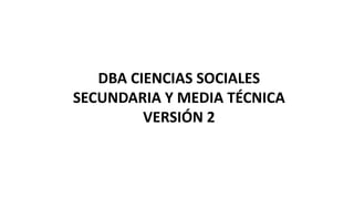 DBA CIENCIAS SOCIALES
SECUNDARIA Y MEDIA TÉCNICA
VERSIÓN 2
 