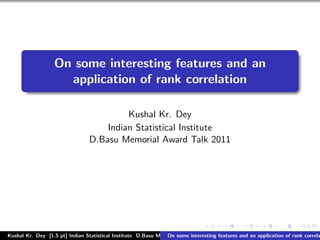 On some interesting features and an
                    application of rank correlation

                                         Kushal Kr. Dey
                                    Indian Statistical Institute
                                D.Basu Memorial Award Talk 2011




Kushal Kr. Dey [1.5 pt] Indian Statistical Institute D.Basu Memorial Award Talk 2011
                                                               On some interesting features and an application of rank correla
 
