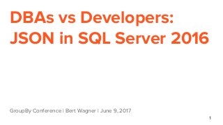 DBAs vs Developers:
JSON in SQL Server 2016
GroupBy Conference | Bert Wagner | June 9, 2017
1
 