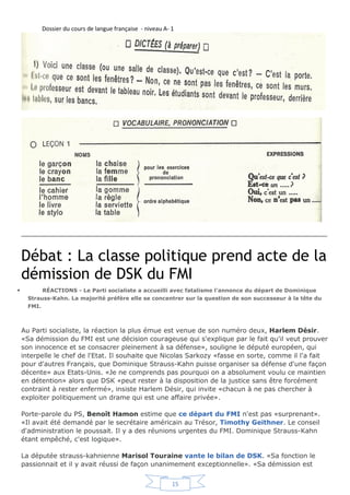 V
DWWDTXH j O
DFWLRQ ©QXOOH HW
FUXHOOHª GH '6. j OD WrWH GX )0, ©/H GRFWHXU 6WUDXVV.DKQ DOODLW JXpULU OD *UqFH (OOH HVW
HQFRUH SOXV HQGHWWpH TX
DX GpEXW OHV *UHFV VRXIIUHQW SRXU ULHQª

([HUFLFH

 3UHQH] GDQV OD OHFWXUH WRXV OHV YHUEHV OHV DGMHFWLIV OHV DGYHUEHV HW OHV QRPV TXH
YRXV WURXYLH]

eFULYH] XQH UpGDFWLRQ VXU OD OHFWXUH HQ  PRWV HW HVVDH] G¶HPSORHU OHV
YRFDEXODLUHV H[WUDLWV GX WH[WH

 3RVH] VL[ TXHVWLRQV j SURSRV GH YRWUH UpGDFWLRQ

BBBBBBBBBBBBBBBBBBBBBBBBBBBBBBBBBBBBBBBBBBBBBBBBBBBBBBBBBBBBBBBBBBBBBBBBBBBBBBBBBBBB

COMPLETEZ LE TEXTE

Aéroport Charles de Gaulle (C.D.G.)

Bonjour, je m´____________( 1) Inés Riveira-Dominguez et j´__________(2 ) dans la banlieue de
Barcelone, á Mataro.

Je suis ________(3 ) l´avion qui m´emmène á Paris, j´atterrirai á l ´aéroport Charles de Gaulle (C.D.G.),
qui se __________( 4 ) au Nord de Paris á Roissy en France á 25 Km de la capitale. Il y a trois terminaux
CDG1, CDG2 et T9. Les différentes parties de l´aéroport sont reliées par des autobus et des trains spéciaux.

Nous atterrirons á CDG1, qui est le terminal des vols _________________(5 ) (sauf pour Air France). Les
arrivées se situent á l´étage supérieur et les départs á l´étage inférieur.

Pour _________( 6 ) Paris j´ai le choix entre les autobus d´Air France qui vont á  la Porte-Maillot  ou á 
l´Étoile . Le voyage ________( 7 ) 40 minutes. Je peux __________( 8 ) aussi les autobus de la RAPT
(Roissybus) qui partent toutes les 15 minutes et m´emmènent á l´Opéra. Le voyage dure 45 minutes et
______7 euros. Moi je vais prendre le R.E.R., ce train va á Châtelet-les-Halles. De là je prends la ligne de
métro nº 13 jusqu´à Saint-Denis.

Je vais passer 8 mois en France grâce au projet Erasmus. Je vivrai dans une famille d´accueil. Je viens
pour la première fois en France et je suis un peu nerveuse.



BBBBBBBBBBBBBBBBBBBBBBBBBBBBBBBBBBBBBBBBBBBBBBBBBBBBBBBBBBBBBBBBBBBBBBBBBBBB
4XL]        an, en, am

Complète les mots avec l’écriture du son [an] qui convient.
 