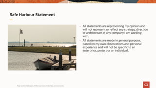 Safe Harbour Statement
• All statements are representing my opinion and
will not represent or reflect any strategy, direction
or architecture of any company I am working
with.
• All statements are made in general purpose,
based on my own observations and personal
experience and will not be specific to an
enterprise, project or an individual.
Real world challenges of Microservices in DevOps environments
25.06.202022
 