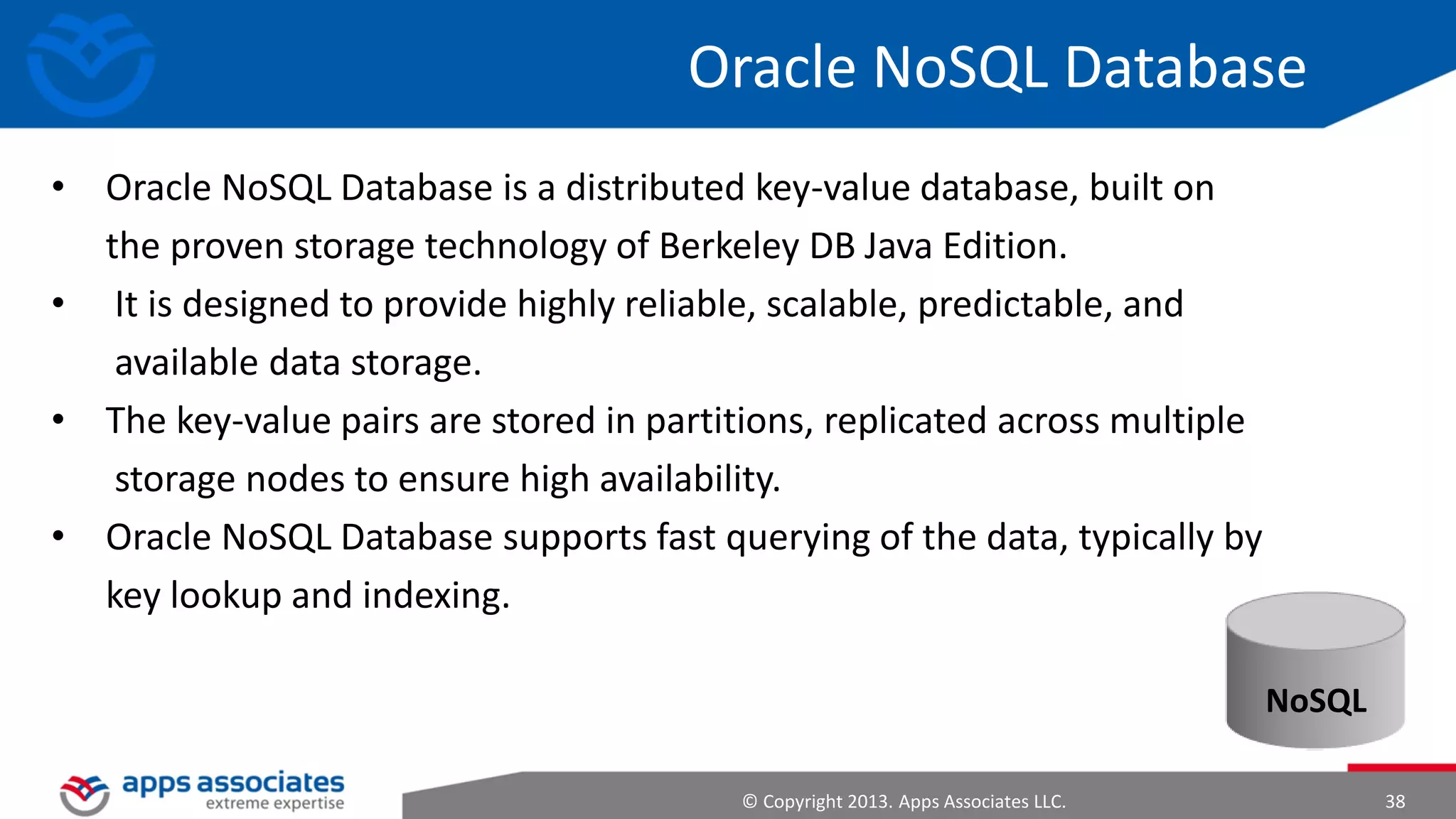 Hive
Managing and querying
structured data
•
•
•
•
•
•

MapReduce for execution
SQL like syntax
Extensible with types,
functions, scripts
Metadata stored in a RDBMS
(MySQL)
Joins, Group By, Nesting
Optimizer for number of
MapReduce required

hive> SELECT a.foo FROM invites
a WHERE a.ds='<DATE>‘;
© Copyright 2013. Apps Associates LLC.

38

 
