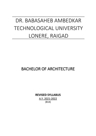 BACHELOR OF ARCHITECTURE
REVISED SYLLABUS
A.Y. 2021-2022
(B14)
DR. BABASAHEB AMBEDKAR
TECHNOLOGICAL UNIVERSITY
LONERE, RAIGAD
 