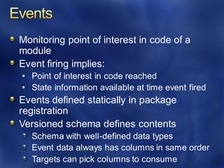 Monitoring point of interest in code of a
module
Event firing implies:
• Point of interest in code reached
• State information available at time event fired
Events defined statically in package
registration
Versioned schema defines contents
Schema with well-defined data types
Event data always has columns in same order
Targets can pick columns to consume
 
