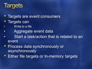 Targets are event consumers
Targets can
• Write to a file
• Aggregate event data
• Start a task/action that is related to an
event
Process data synchronously or
asynchronously
Either file targets or In-memory targets
 