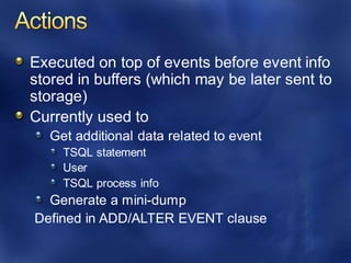 Executed on top of events before event info
stored in buffers (which may be later sent to
storage)
Currently used to
Get additional data related to event
TSQL statement
User
TSQL process info
Generate a mini-dump
Defined in ADD/ALTER EVENT clause
 