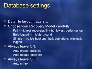 Data file layout matters…
Choose your Recovery Model carefully:
Full – highest recoverability but lowest performance
Bulk-logged – middle ground
Simple – no log backups, bulk operations minimally
logged
Always leave ON:
Auto create statistics
Auto update statistics
Always leave OFF:
Auto shrink
 