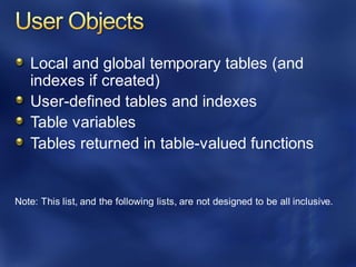Local and global temporary tables (and
indexes if created)
User-defined tables and indexes
Table variables
Tables returned in table-valued functions
Note: This list, and the following lists, are not designed to be all inclusive.
 