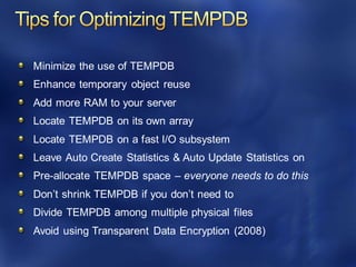 Minimize the use of TEMPDB
Enhance temporary object reuse
Add more RAM to your server
Locate TEMPDB on its own array
Locate TEMPDB on a fast I/O subsystem
Leave Auto Create Statistics & Auto Update Statistics on
Pre-allocate TEMPDB space – everyone needs to do this
Don’t shrink TEMPDB if you don’t need to
Divide TEMPDB among multiple physical files
Avoid using Transparent Data Encryption (2008)
 