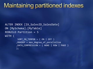 ALTER INDEX [IX_SalesID_SalesDate]
ON [MySchema].[MyTable]
REBUILD Partition = 5
WITH (
SORT_IN_TEMPDB = { ON | OFF }
,MAXDOP = max_degree_of_parallelism
,DATA_COMPRESSION = { NONE | ROW | PAGE }
);
 