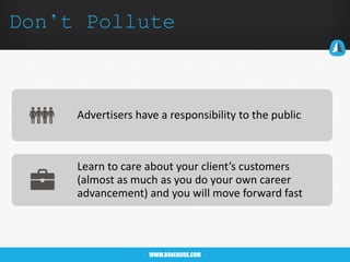 WWW.BONEHOOK.COM
Don’t Pollute
Advertisers have a responsibility to the public
Learn to care about your client’s customers
(almost as much as you do your own career
advancement) and you will move forward fast
 