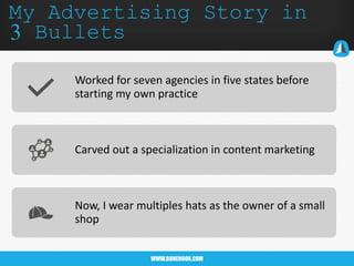 WWW.BONEHOOK.COM
My Advertising Story in
3 Bullets
Worked for seven agencies in five states before
starting my own practice
Carved out a specialization in content marketing
Now, I wear multiples hats as the owner of a small
shop
 