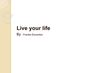 Live your life
By : Frankie Escandon
 