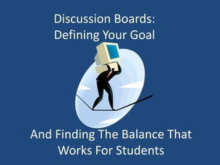 Discussion Boards:
    Defining Your Goal




And Finding The Balance That
    Works For Students
 