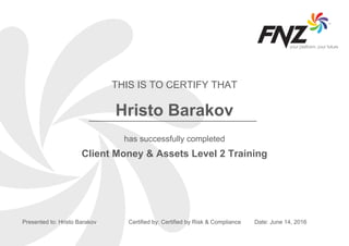 THIS IS TO CERTIFY THAT
has successfully completed
Presented to: Hristo Barakov Certified by: Certified by Risk & Compliance
Hristo Barakov
Date: June 14, 2016
Client Money & Assets Level 2 Training
 