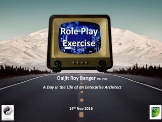 A Day in the Life of an Enterprise Architect
Daljit Roy Banger MSc FBCS
14th Nov 2016
Role Play
Exercise
 