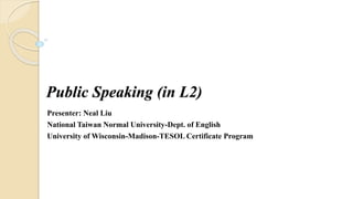 Public Speaking (in L2)
Presenter: Neal Liu
National Taiwan Normal University-Dept. of English
University of Wisconsin-Madison-TESOL Certificate Program
 