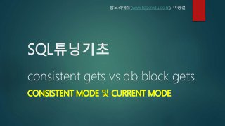 SQL튜닝기초
consistent gets vs db block gets
CONSISTENT MODE 및 CURRENT MODE
탑크리에듀(www.topcredu.co.kr), 이종철
 