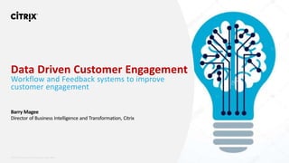 © 2020 Citrix | Summit | Content under NDA
Barry Magee
Director of Business Intelligence and Transformation, Citrix
Data Driven Customer Engagement
Workflow and Feedback systems to improve
customer engagement
 