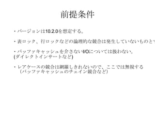 前提条件 ・バージョンは 10.2.0 を想定する。 ・表ロック、行ロックなどの論理的な競合は発生していないものとする ・バッファキャッシュを介さない I/O については扱わない。 ( ダイレクトインサートなど ) ・レアケースの競合は網羅しきれないので、ここでは無視する 　（バッファキャッシュのチェイン競合など） 