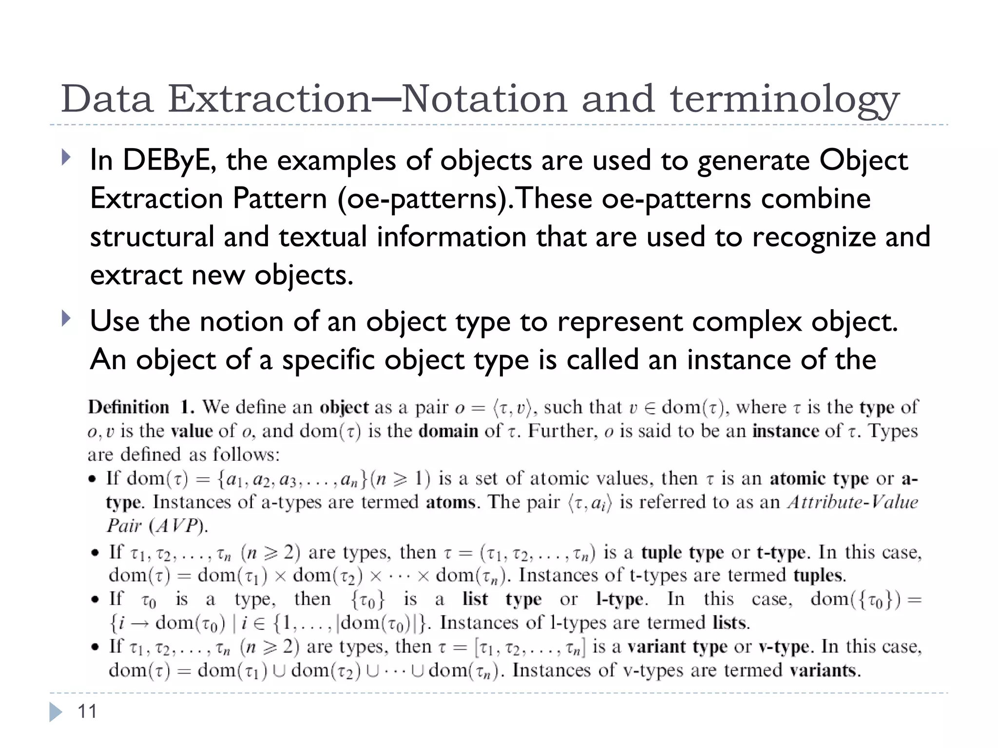 Data Extraction─Notation and terminology In DEByE, the examples of objects are used to generate Object Extraction Pattern (oe-patterns).These oe-patterns combine structural and textual information that are used to recognize and extract new objects. Use the notion of an object type to represent complex object. An object of a specific object type is called an instance of the type. 