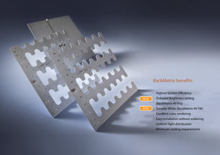 BackMatrix benefits
• Highest System Efficiency
• Onboard Brightness setting
(BackMatrix 49 Pro)
• Tunable White (BackMatrix 49 TW)
• Excellent color rendering
• Easy installation without soldering
• Uniform light distribution
• Minimum cooling requirements
NEW
NEW
 
