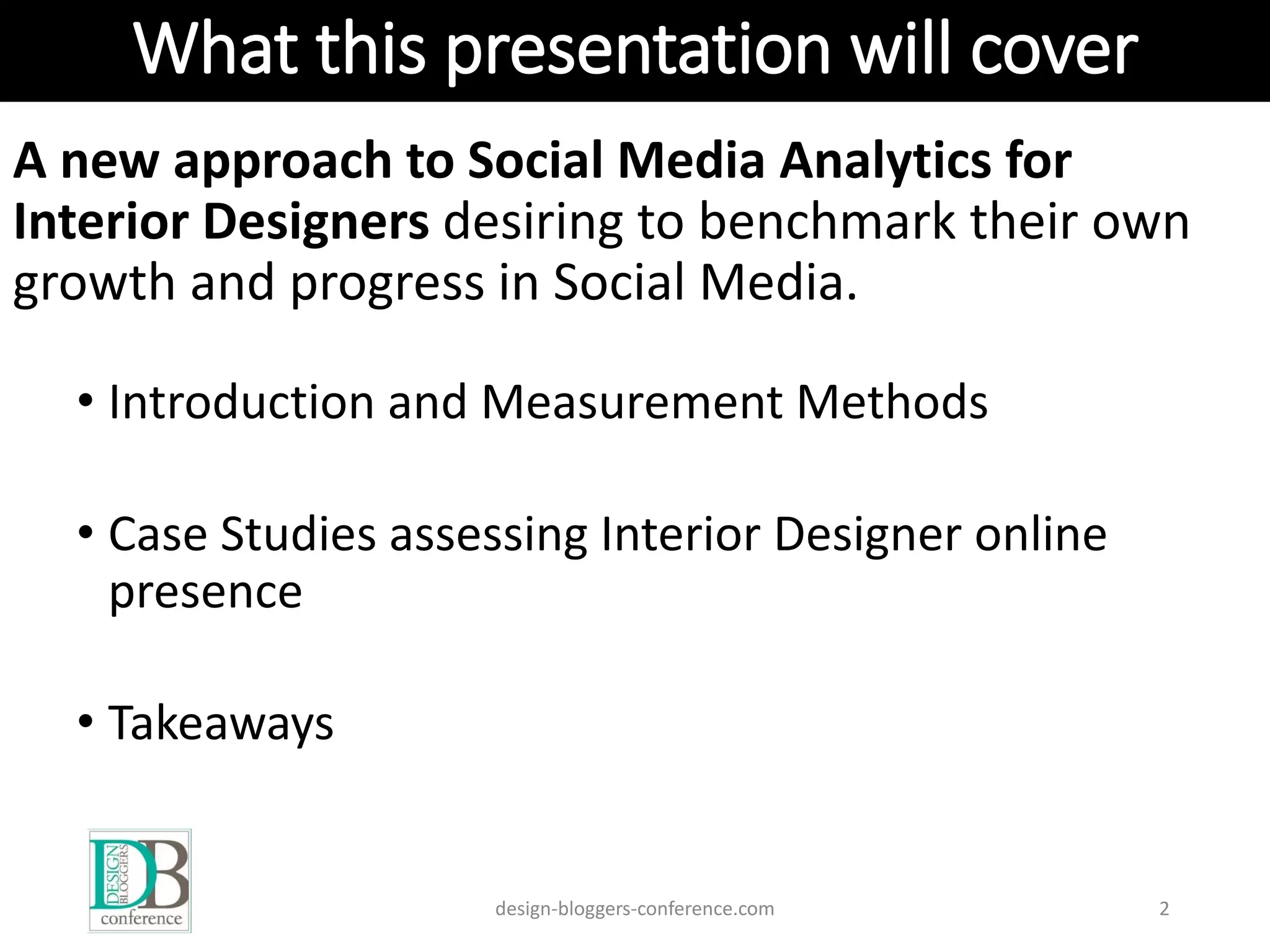 What this presentation will cover
A new approach to Social Media Analytics for
Interior Designers desiring to benchmark their own
growth and progress in Social Media.
• Introduction and Measurement Methods
• Case Studies assessing Interior Designer online
presence
• Takeaways
design-bloggers-conference.com 2
 