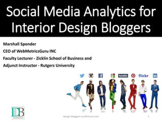 Social Media Analytics for
Interior Design Bloggers
Marshall Sponder
CEO of WebMetricsGuru INC
Faculty Lecturer - Zicklin School of Business and
Adjunct Instructor - Rutgers University
design-bloggers-conference.com 1
 
